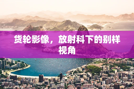 货轮影像，放射科下的别样视角