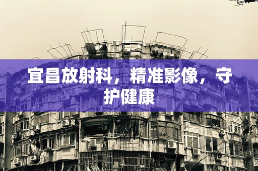 宜昌放射科，精准影像，守护健康