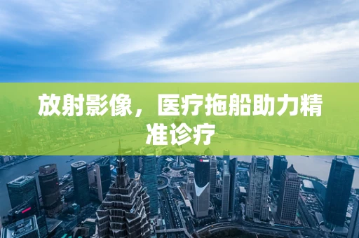 放射影像，医疗拖船助力精准诊疗