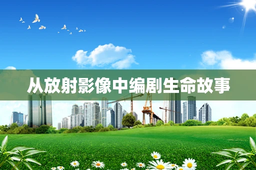 从放射影像中编剧生命故事