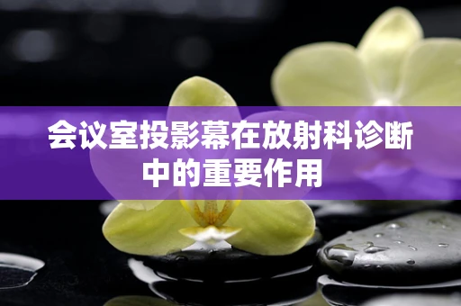 会议室投影幕在放射科诊断中的重要作用