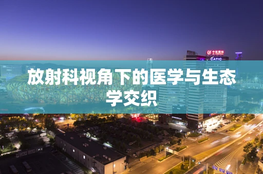 放射科视角下的医学与生态学交织