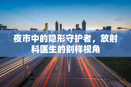 夜市中的隐形守护者，放射科医生的别样视角