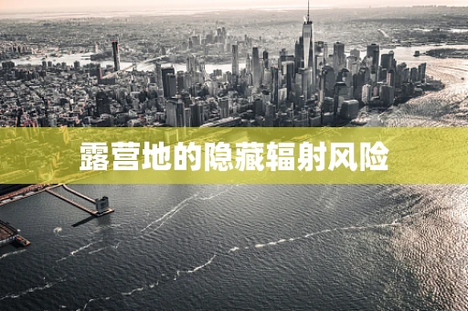 露营地的隐藏辐射风险