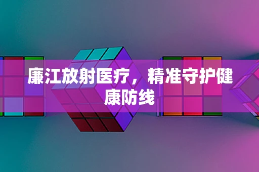 廉江放射医疗，精准守护健康防线