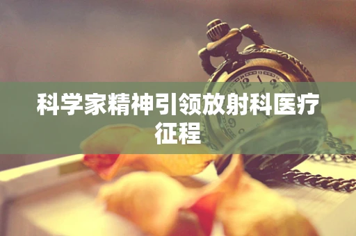 科学家精神引领放射科医疗征程
