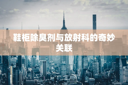 鞋柜除臭剂与放射科的奇妙关联