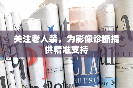 关注老人装，为影像诊断提供精准支持