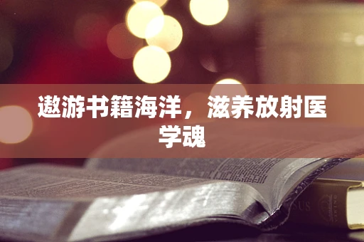 遨游书籍海洋，滋养放射医学魂