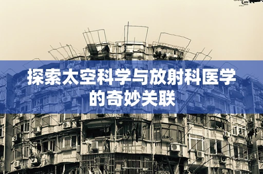 探索太空科学与放射科医学的奇妙关联