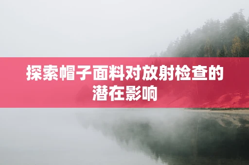 探索帽子面料对放射检查的潜在影响