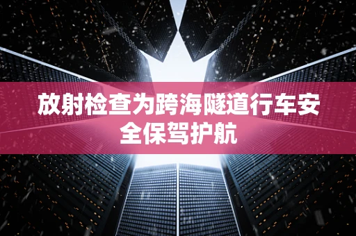 放射检查为跨海隧道行车安全保驾护航