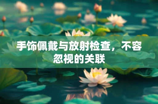 手饰佩戴与放射检查，不容忽视的关联