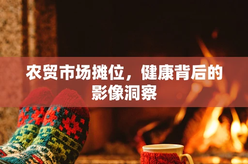 农贸市场摊位，健康背后的影像洞察