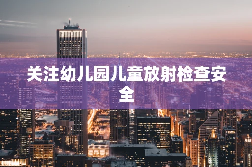 关注幼儿园儿童放射检查安全