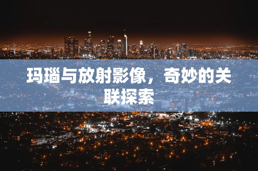 玛瑙与放射影像，奇妙的关联探索