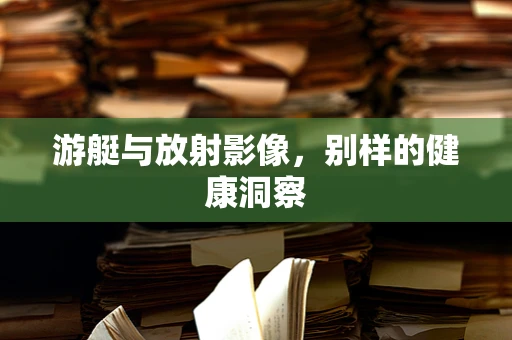 游艇与放射影像，别样的健康洞察