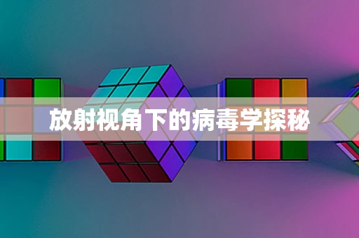 放射视角下的病毒学探秘