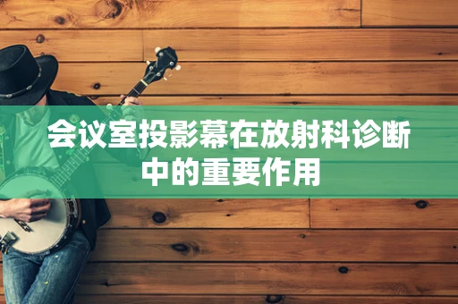 会议室投影幕在放射科诊断中的重要作用