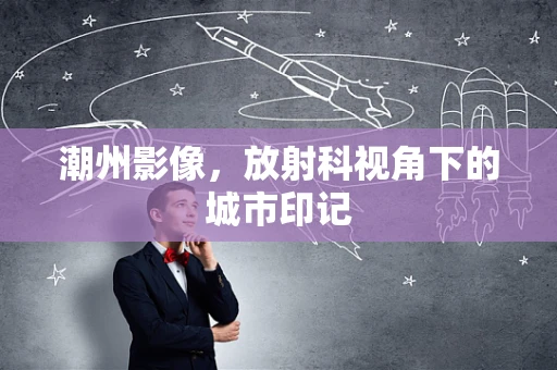 潮州影像，放射科视角下的城市印记