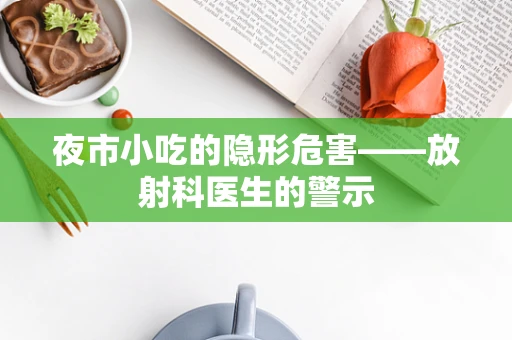 夜市小吃的隐形危害——放射科医生的警示