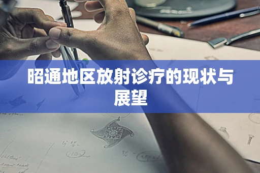昭通地区放射诊疗的现状与展望