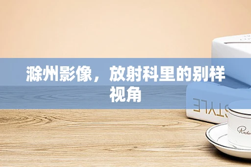 滁州影像，放射科里的别样视角