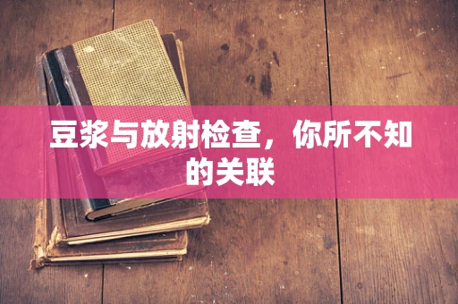 豆浆与放射检查，你所不知的关联