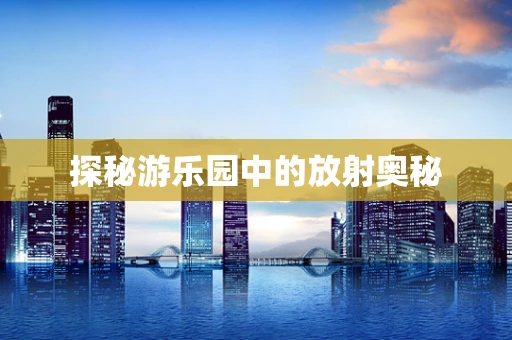 探秘游乐园中的放射奥秘