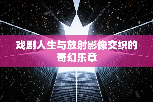 戏剧人生与放射影像交织的奇幻乐章