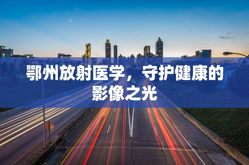 鄂州放射医学，守护健康的影像之光