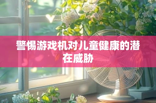 警惕游戏机对儿童健康的潜在威胁