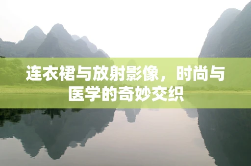 连衣裙与放射影像，时尚与医学的奇妙交织