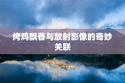 烤鸡飘香与放射影像的奇妙关联