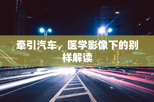 牵引汽车，医学影像下的别样解读
