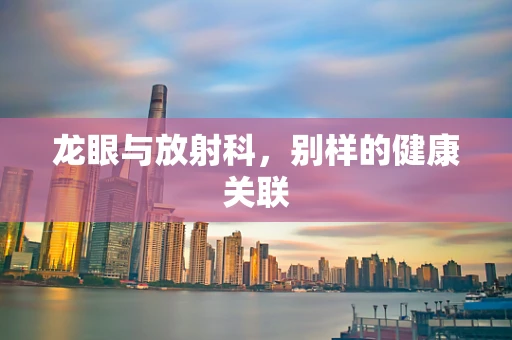 龙眼与放射科，别样的健康关联
