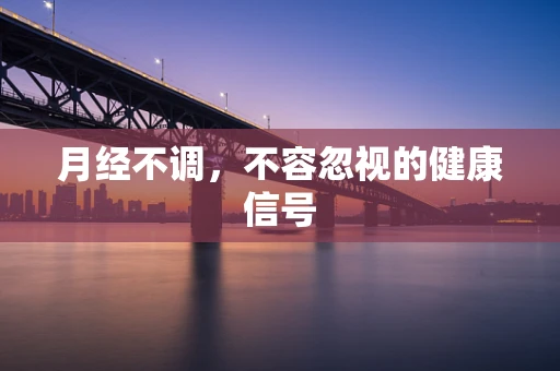 月经不调，不容忽视的健康信号