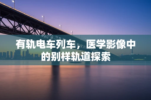 有轨电车列车，医学影像中的别样轨道探索