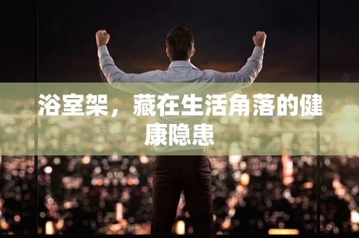 浴室架，藏在生活角落的健康隐患