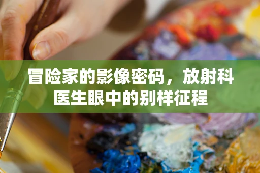 冒险家的影像密码，放射科医生眼中的别样征程