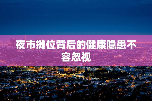 夜市摊位背后的健康隐患不容忽视