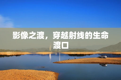 影像之渡，穿越射线的生命渡口