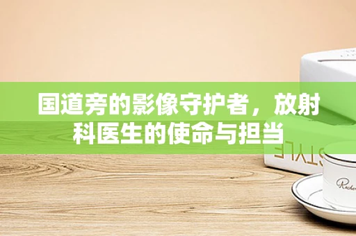 国道旁的影像守护者，放射科医生的使命与担当