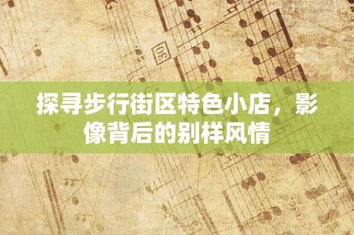 探寻步行街区特色小店，影像背后的别样风情
