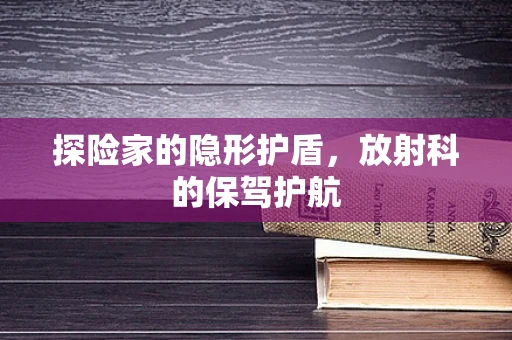 探险家的隐形护盾，放射科的保驾护航
