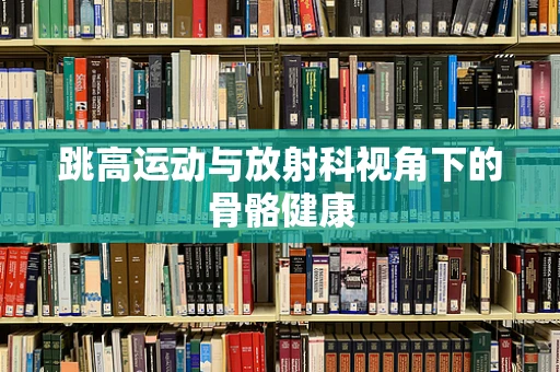 跳高运动与放射科视角下的骨骼健康