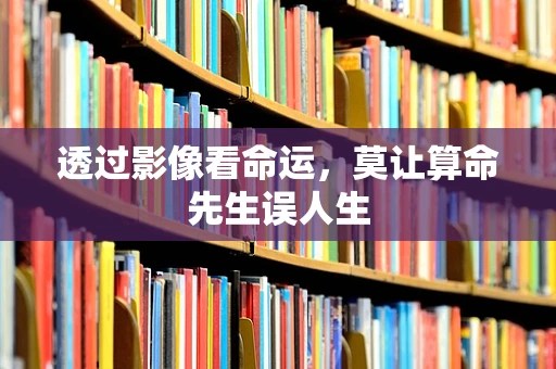 透过影像看命运，莫让算命先生误人生