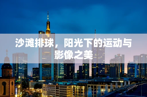沙滩排球，阳光下的运动与影像之美