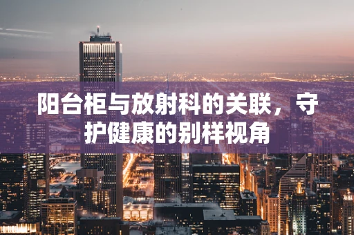 阳台柜与放射科的关联，守护健康的别样视角