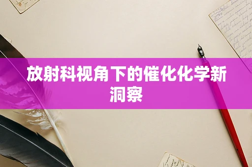放射科视角下的催化化学新洞察